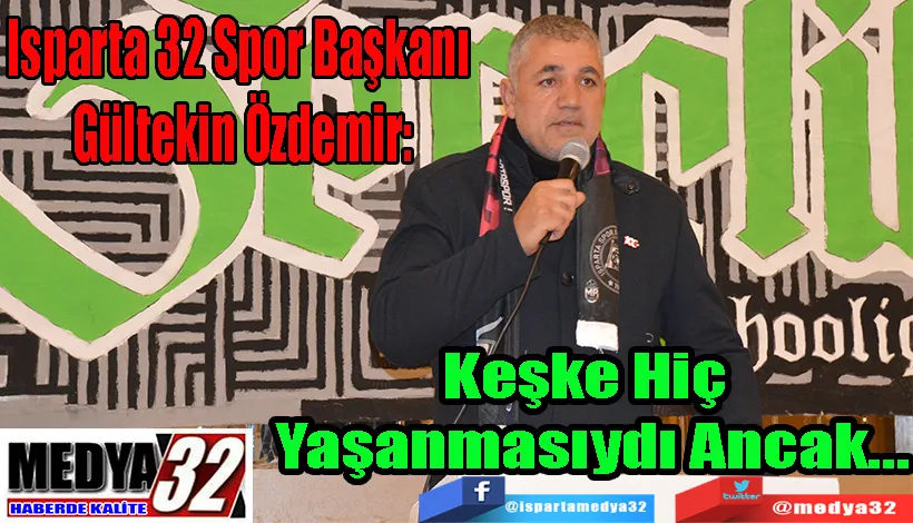 Isparta 32 Spor Başkanı Gültekin Özdemir: Keşke Hiç Yaşanmasıydı Ancak…