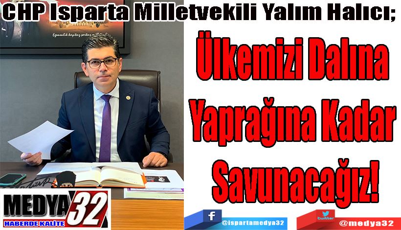 CHP Isparta Milletvekili Yalım Halıcı;  Ülkemizi Dalına  Yaprağına Kadar  Savunacağız!