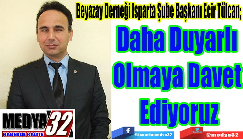 Beyazay Derneği Isparta Şube Başkanı Ecir Tülcan;  Daha Duyarlı  Olmaya Davet  Ediyoruz 