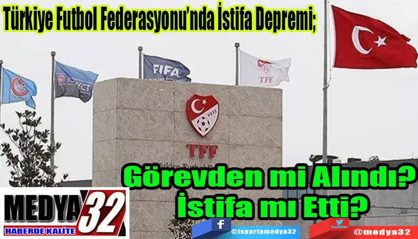 Türkiye Futbol Federasyonu’nda İstifa Depremi;  Görevden mi Alındı?  İstifa mı Etti?