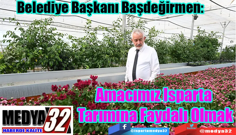 Belediye Başkanı Başdeğirmen:  Amacımız Isparta  Tarımına Faydalı Olmak 