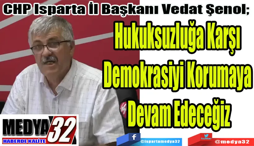 CHP Isparta İl Başkanı Vedat Şenol;  Hukuksuzluğa Karşı  Demokrasiyi Korumaya  Devam Edeceğiz