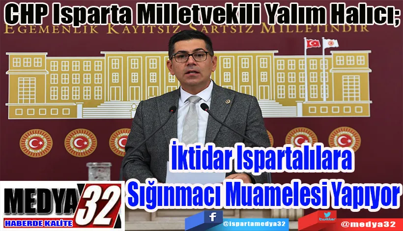 CHP Isparta Milletvekili Yalım Halıcı;  İktidar Ispartalılara  Sığınmacı Muamelesi Yapıyor