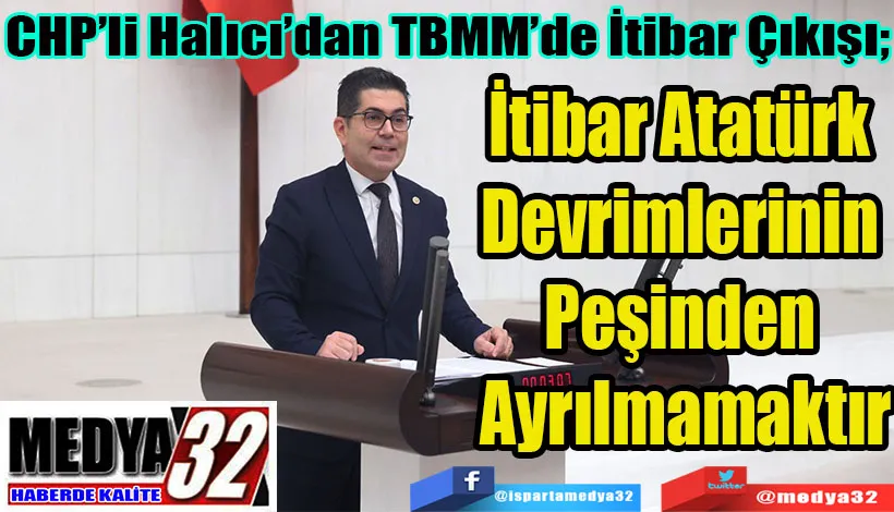 CHP’li Halıcı’dan TBMM’de İtibar Çıkışı; İtibar Atatürk Devrimlerinin  Peşinden Ayrılmamaktır