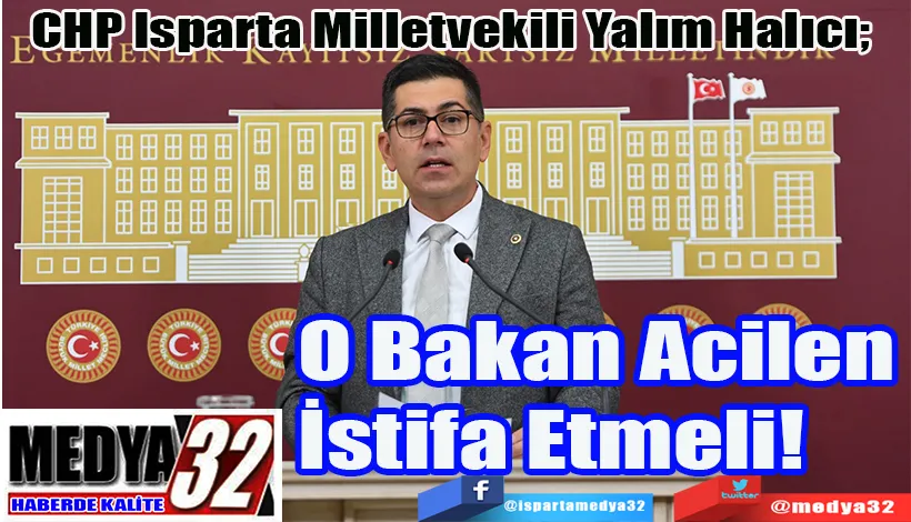 CHP Isparta Milletvekili Yalım Halıcı;  O Bakan Acilen  İstifa Etmeli!