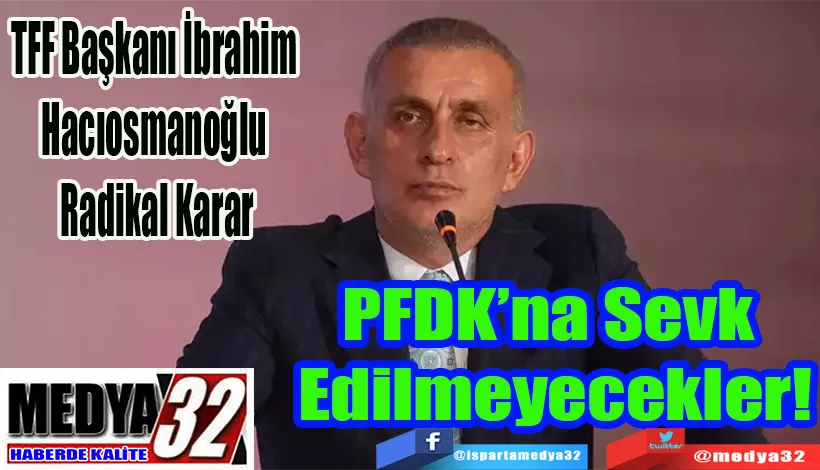 TFF Başkanı İbrahim Hacıosmanoğlu Radikal Karar;  PFDK’na Sevk  Edilmeyecekler!