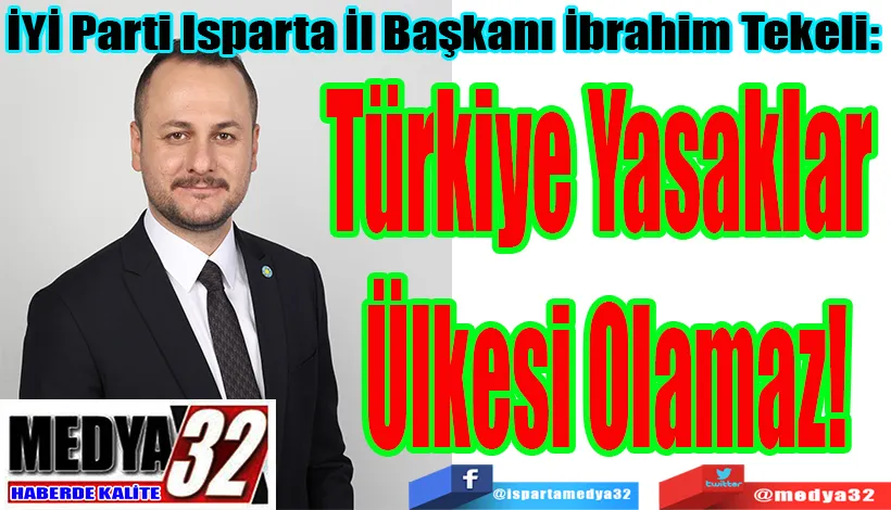 İYİ Parti Isparta İl Başkanı İbrahim Tekeli:  Türkiye Yasaklar Ülkesi Olamaz!