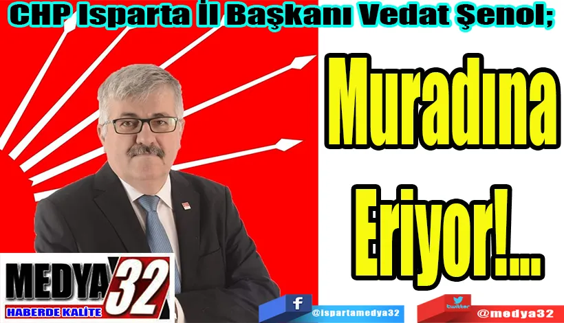 CHP Isparta İl Başkanı Vedat Şenol;  Muradına  Eriyor!...