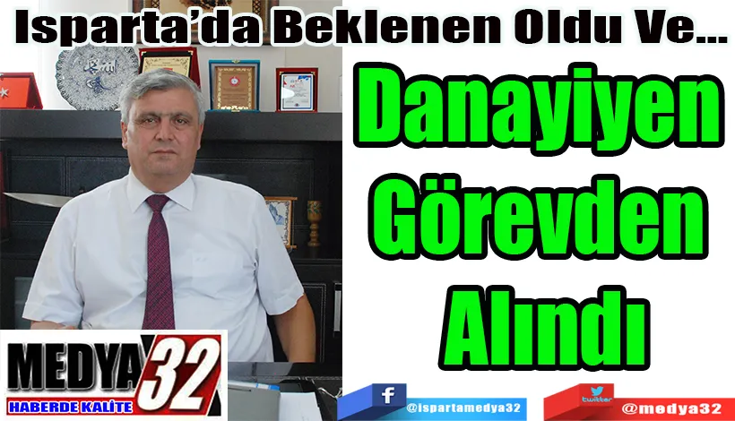 Isparta’da Beklenen Oldu Ve… Danayiyen  Görevden  Alındı 