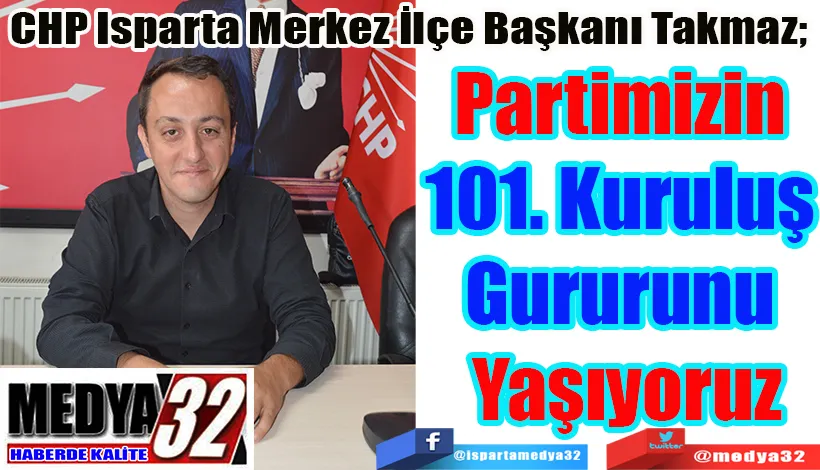 CHP Isparta Merkez İlçe Başkanı Takmaz;  Partimizin  101. Kuruluş  Gururunu  Yaşıyoruz 