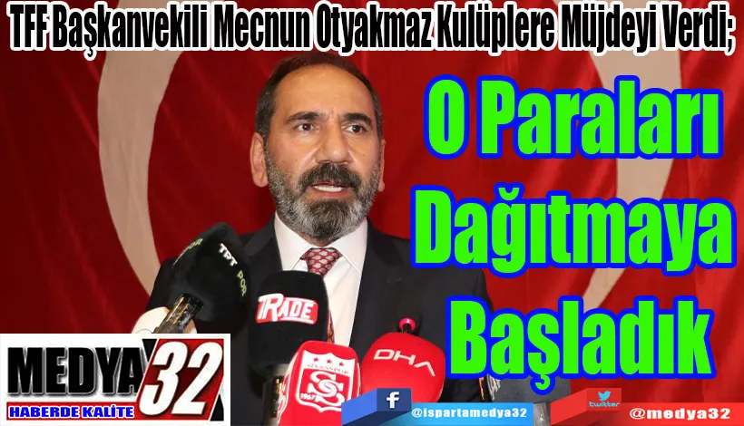 TFF Başkanvekili Mecnun Odyakmaz Kulüplere Müjdeyi Verdi;  O Paraları  Dağıtmaya  Başladık