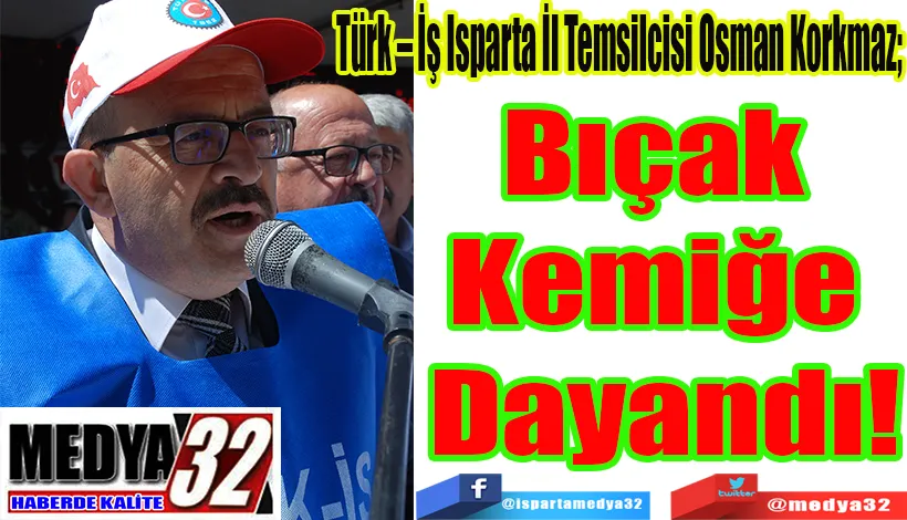 Türk – İş Isparta İl Temsilcisi Osman Korkmaz;  Bıçak  Kemiğe  Dayandı!