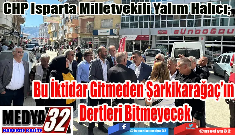 CHP Isparta Milletvekili Yalım Halıcı;  Bu İktidar Gitmeden Şarkikarağaç’ın  Dertleri Bitmeyecek