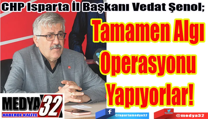 CHP Isparta İl Başkanı Vedat Şenol;  Tamamen Algı  Operasyonu  Yapıyorlar! 