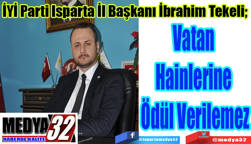 İYİ Parti Isparta İl Başkanı İbrahim Tekeli;  Vatan  Hainlerine  Ödül Verilemez