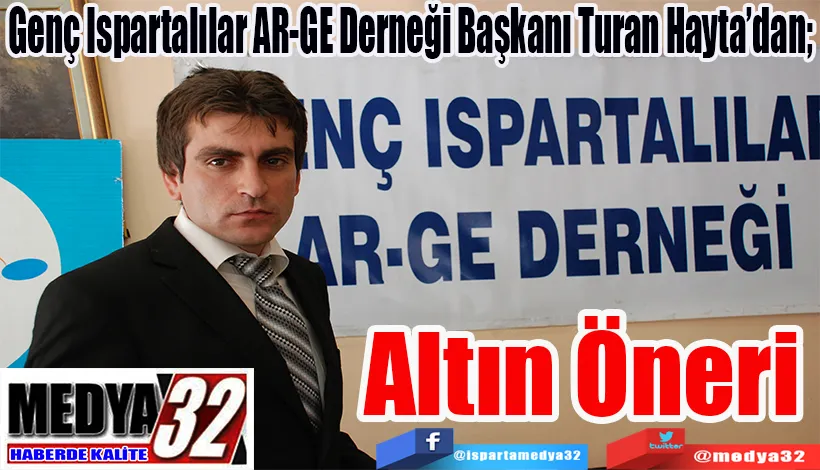 Genç Ispartalılar AR-GE Derneği Başkanı Turan Hayta’dan;  Altın Öneri 