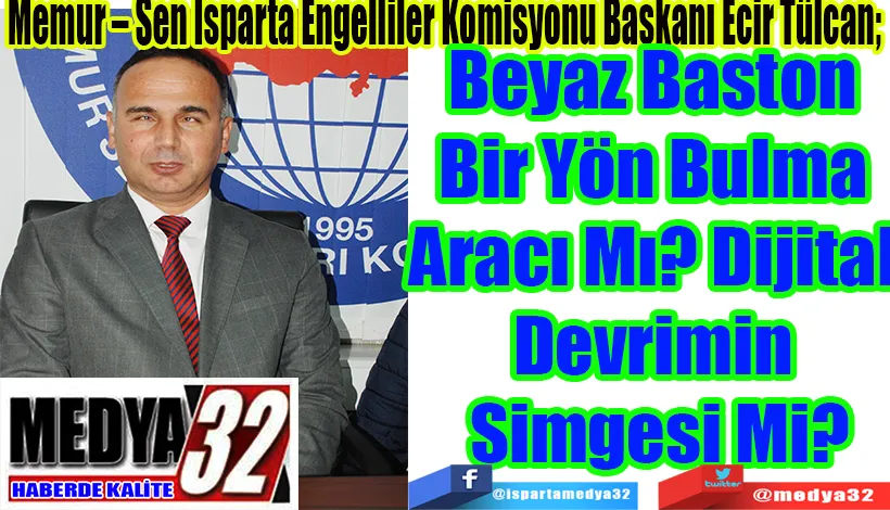 Memur – Sen Isparta Engelliler Komisyonu Başkanı Ecir Tülcan;  Beyaz Baston Bir Yön Bulma Aracı  Mı, Dijital Devrimin Simgesi Mi?