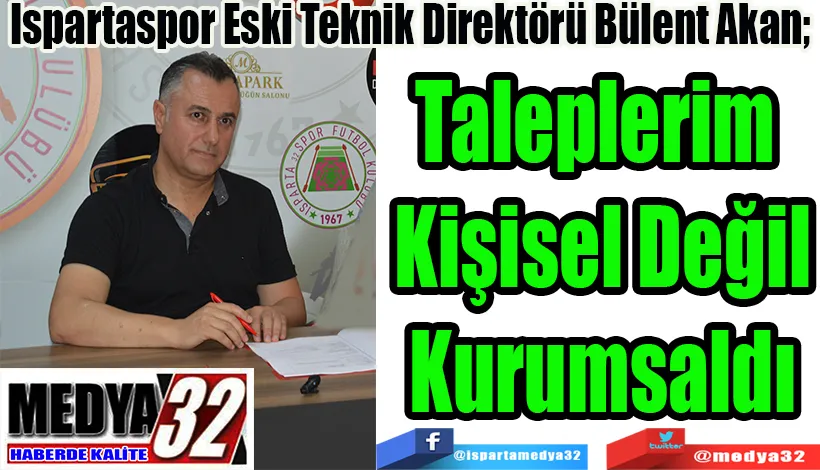 Ispartaspor Eski Teknik Direktörü Bülent Akan;  Taleplerim  Kişisel Değil Kurumsaldı