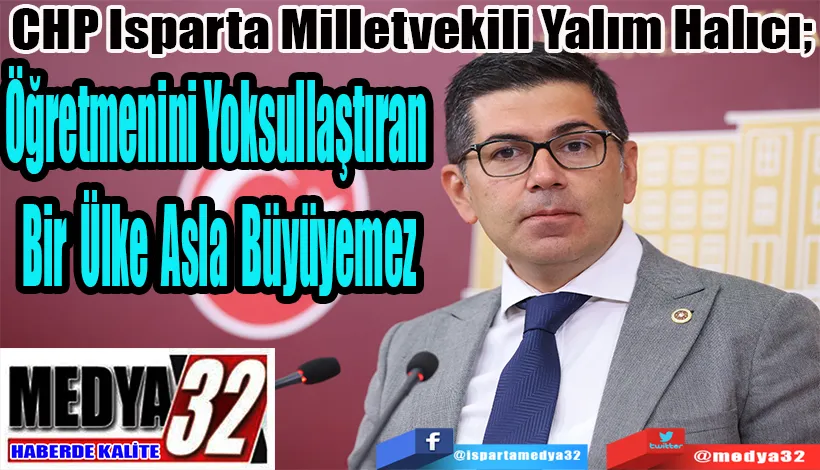 CHP Isparta Milletvekili Yalım Halıcı;  Öğretmenini Yoksullaştıran  Bir Ülke Asla Büyüyemez