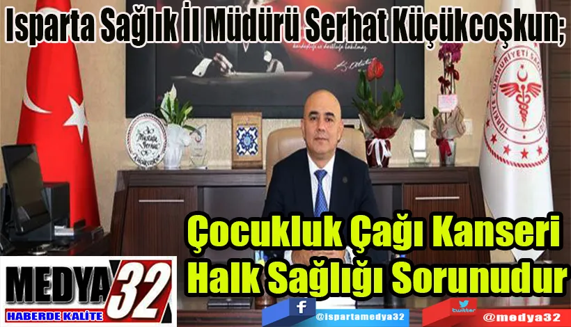 Isparta Sağlık İl Müdürü Serhat Küçükcoşkun;  Çocukluk Çağı Kanseri  Halk Sağlığı Sorunudur