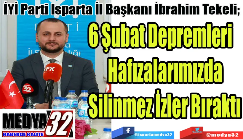 İYİ Parti Isparta İl Başkanı İbrahim Tekeli;  6 Şubat Depremleri  Hafızalarımızda Silinmez İzler Bıraktı
