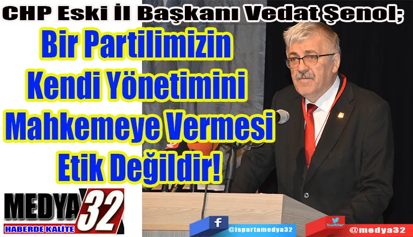 CHP Eski İl Başkanı Vedat Şenol;  Bir Partilimizin  Kendi Yönetimini  Mahkemeye Vermesi Etik Değildir!