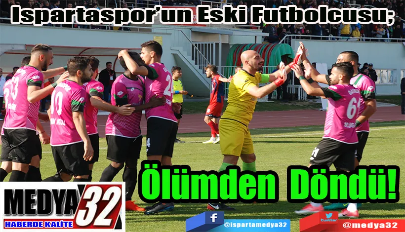 Ispartaspor’un Eski Futbolcusu;  Ölümden Döndü! 