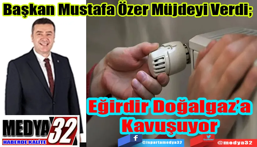 Başkan Mustafa Özer Müjdeyi Verdi;  Eğirdir Doğalgaz’a Kavuşuyor 