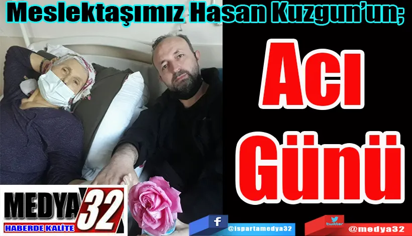  Meslektaşımız Hasan Kuzgun’un;  Acı Günü