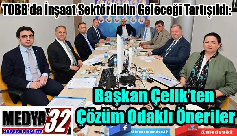 TOBB’da İnşaat Sektörünün Geleceği Tartışıldı:  Başkan Çelik’ten  Çözüm Odaklı Öneriler