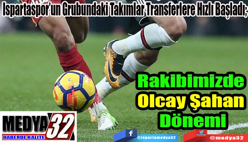  Ispartaspor’un Grubundaki Takımlar Transferlere Hızlı Başladı;  Rakibimizde Olcay Şahan dönemi