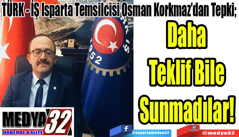 TÜRK - İŞ Isparta Temsilcisi Osman Korkmaz’dan Tepki;  Daha Teklif  Bile Sunmadılar!   