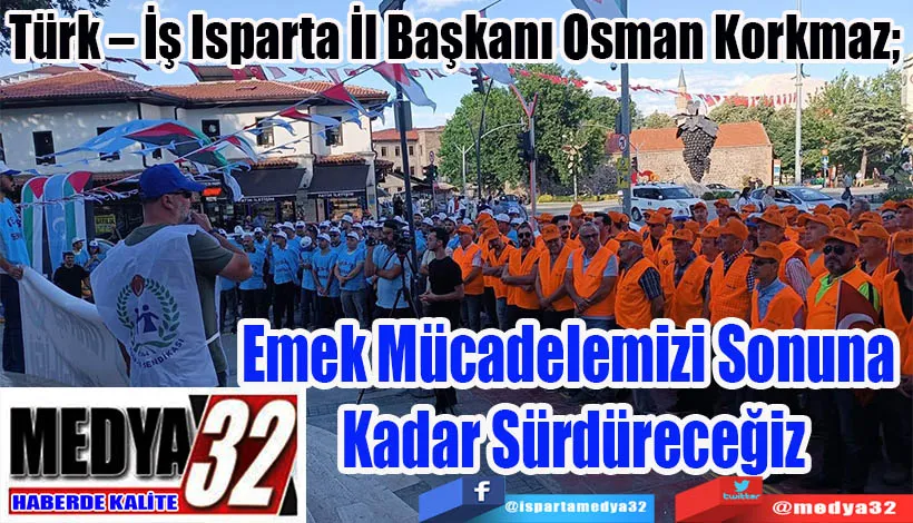 Türk – İş Isparta İl Başkanı Osman Korkmaz;  Emek Mücadelemizi Sonuna  Kadar Sürdüreceğiz