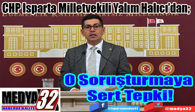 CHP Isparta Milletvekili Yalım Halıcı’dan;  O Soruşturmaya Sert Tepki!