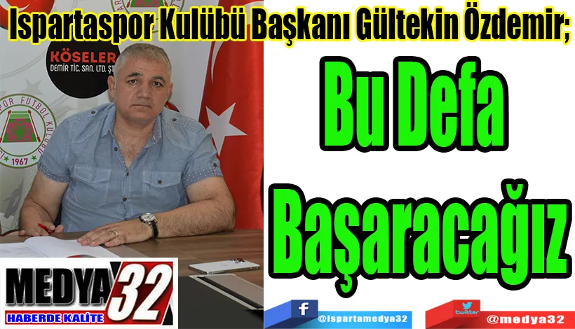 Ispartaspor Kulübü Başkanı Gültekin Özdemir;  Bu Defa Başaracağız