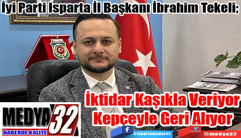İyi Parti Isparta İl Başkanı İbrahim Tekeli;  İktidar Kaşıkla Veriyor Kepçeyle Geri Alıyor