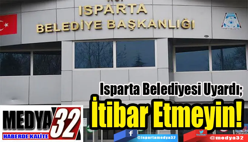 Isparta Belediyesi Uyardı;   İtibar Etmeyin! 