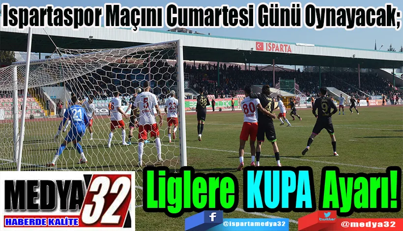 Ispartaspor Maçını Cumartesi Günü Oynayacak;  Liglere KUPA Ayarı!