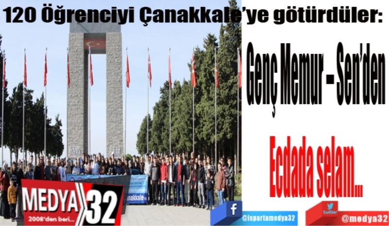 120 Öğrenciyi Çanakkale’ye götürdüler: 
Genç Memur – Sen’den 
Ecdada selam… 

