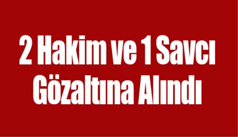 2 hakim ve 1 savcı gözaltına alındı