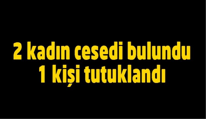 2 kadın cesedi bulundu/1 kişi tutuklandı