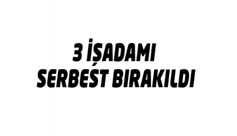 3 işadamı serbest bırakıldı