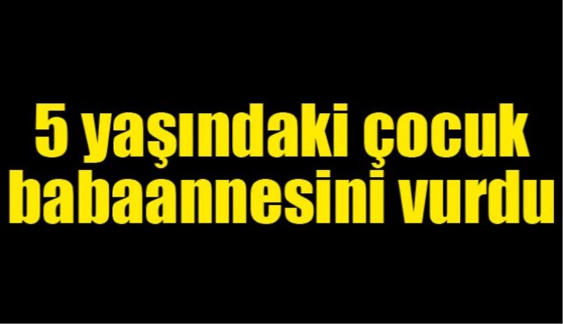 5 yaşındaki çocuk babaannesini vurdu