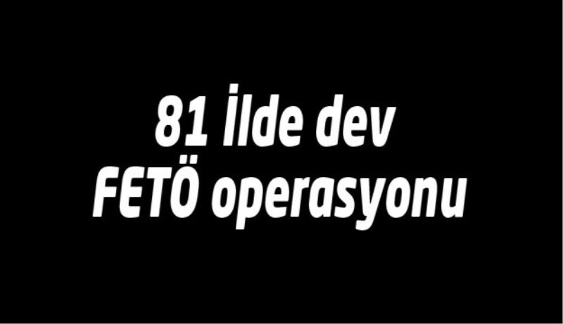 81 İlde dev FETÖ operasyonu