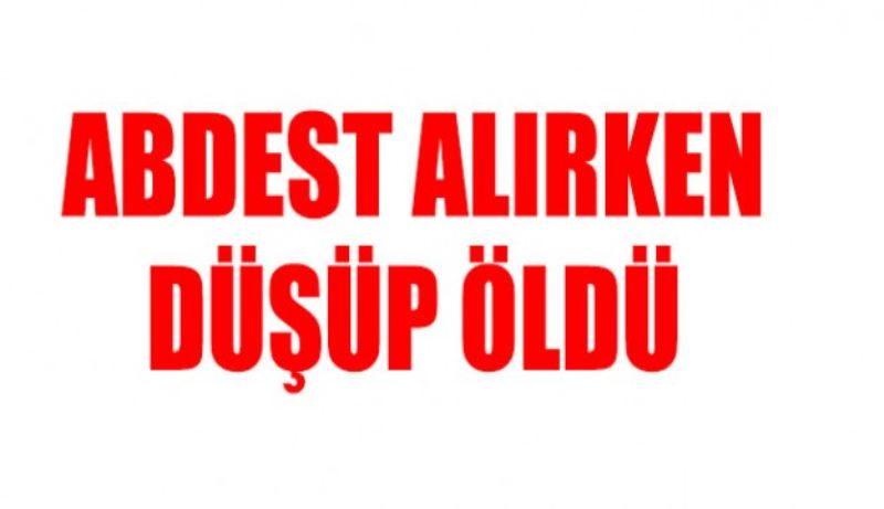 Abdest alırken düşüp öldü