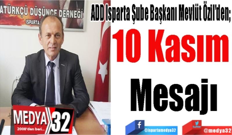 ADD Isparta Şube Başkanı Mevlüt Özil’den; 
10 Kasım 
Mesajı
