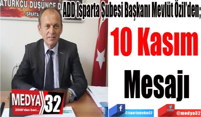 ADD Isparta Şubesi Başkanı Mevlüt Özil’den; 
10 Kasım 
Mesajı
