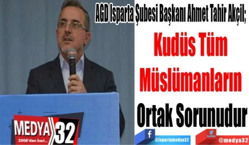 AGD Isparta Şubesi Başkanı Ahmet Tahir Akçil; “ 
Kudüs Tüm 
Müslümanların 
Ortak Sorunudur
