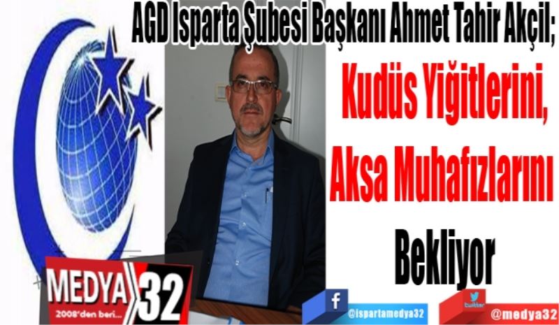 AGD Isparta Şubesi Başkanı Ahmet Tahir Akçil; 
Kudüs Yiğitlerini,
Aksa Muhafızlarını 
Bekliyor
