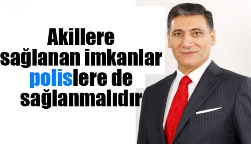 Akillere sağlanan imkanlar polislere de sağlanmalıdır 
